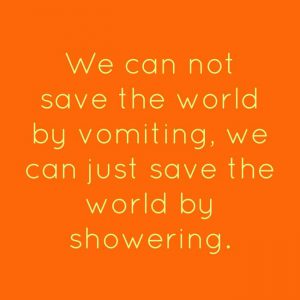 We cannot save the world by vomiting, we can just save the world by showering