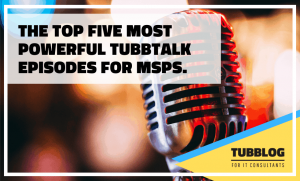 The Top Five Most Powerful TubbTalk Podcast Episodes for MSPs